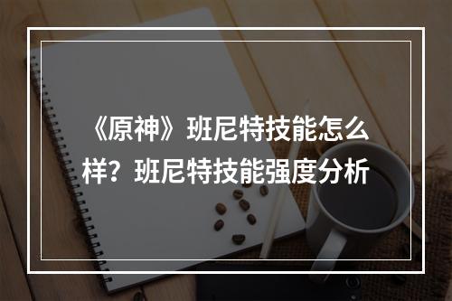 《原神》班尼特技能怎么样？班尼特技能强度分析