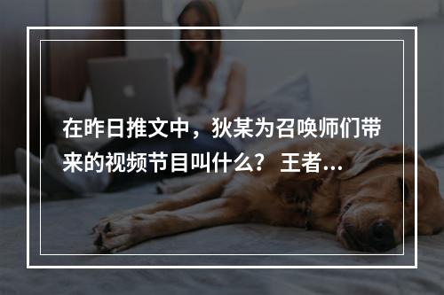 在昨日推文中，狄某为召唤师们带来的视频节目叫什么？ 王者荣耀11月12日微信每日一题答案