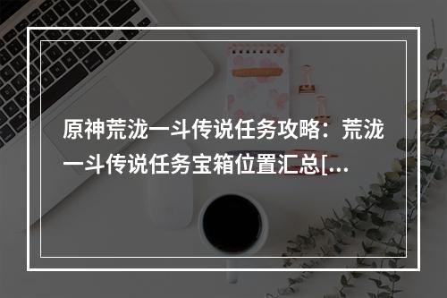 原神荒泷一斗传说任务攻略：荒泷一斗传说任务宝箱位置汇总[多图]