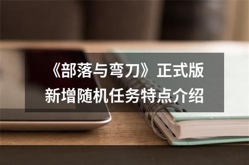 《部落与弯刀》正式版新增随机任务特点介绍