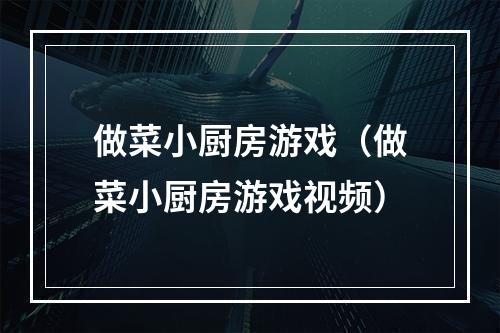 做菜小厨房游戏（做菜小厨房游戏视频）