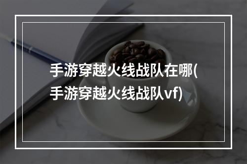 手游穿越火线战队在哪(手游穿越火线战队vf)