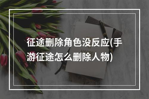 征途删除角色没反应(手游征途怎么删除人物)