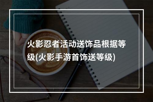 火影忍者活动送饰品根据等级(火影手游首饰送等级)