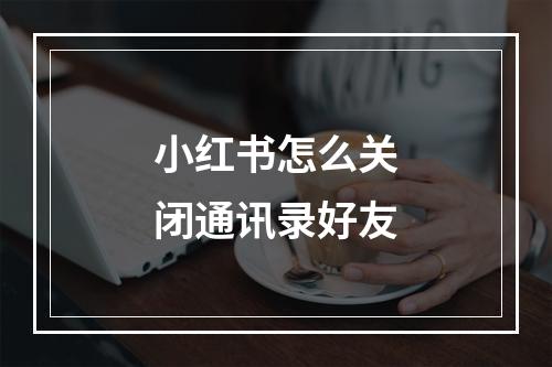 小红书怎么关闭通讯录好友