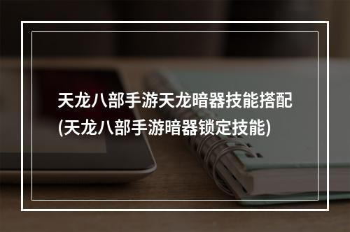 天龙八部手游天龙暗器技能搭配(天龙八部手游暗器锁定技能)