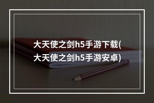 大天使之剑h5手游下载(大天使之剑h5手游安卓)