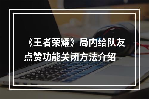 《王者荣耀》局内给队友点赞功能关闭方法介绍