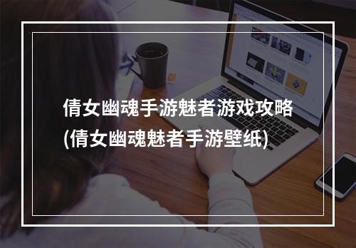 倩女幽魂手游魅者游戏攻略(倩女幽魂魅者手游壁纸)