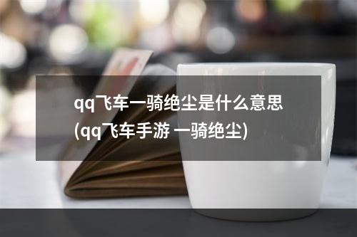 qq飞车一骑绝尘是什么意思(qq飞车手游 一骑绝尘)