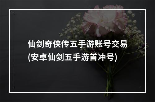 仙剑奇侠传五手游账号交易(安卓仙剑五手游首冲号)