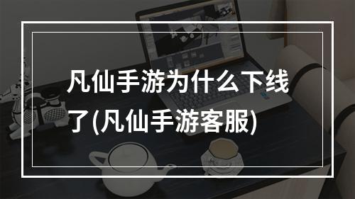 凡仙手游为什么下线了(凡仙手游客服)