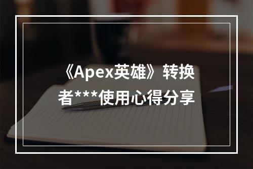 《Apex英雄》转换者***使用心得分享