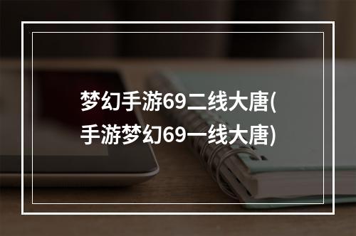 梦幻手游69二线大唐(手游梦幻69一线大唐)