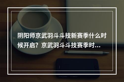 阴阳师京武羽斗斗技新赛季什么时候开启？京武羽斗斗技赛季时间奖励一览[多图]