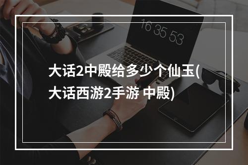 大话2中殿给多少个仙玉(大话西游2手游 中殿)