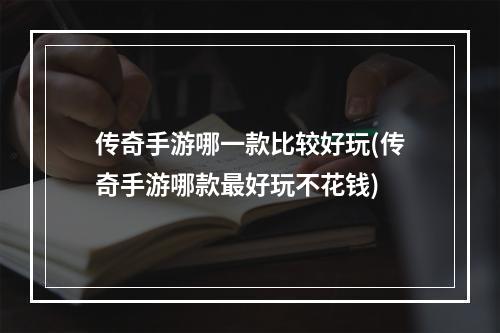 传奇手游哪一款比较好玩(传奇手游哪款最好玩不花钱)