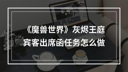 《魔兽世界》灰烬王庭宾客出席函任务怎么做