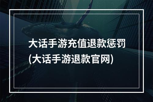 大话手游充值退款惩罚(大话手游退款官网)