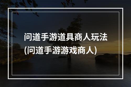 问道手游道具商人玩法(问道手游游戏商人)