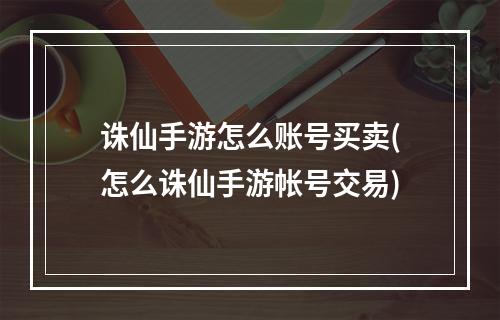 诛仙手游怎么账号买卖(怎么诛仙手游帐号交易)