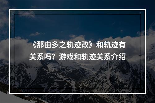 《那由多之轨迹改》和轨迹有关系吗？游戏和轨迹关系介绍