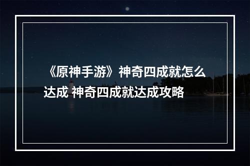 《原神手游》神奇四成就怎么达成 神奇四成就达成攻略