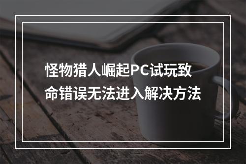 怪物猎人崛起PC试玩致命错误无法进入解决方法