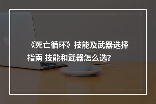 《死亡循环》技能及武器选择指南 技能和武器怎么选？