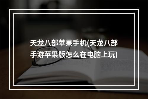 天龙八部苹果手机(天龙八部手游苹果版怎么在电脑上玩)