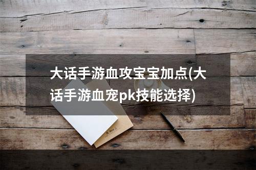 大话手游血攻宝宝加点(大话手游血宠pk技能选择)