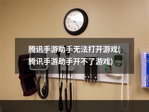 腾讯手游助手无法打开游戏(腾讯手游助手开不了游戏)