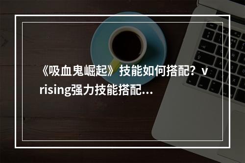 《吸血鬼崛起》技能如何搭配？v rising强力技能搭配推荐