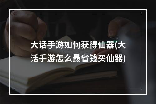 大话手游如何获得仙器(大话手游怎么最省钱买仙器)