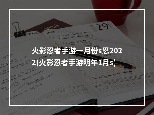 火影忍者手游一月份s忍2022(火影忍者手游明年1月s)