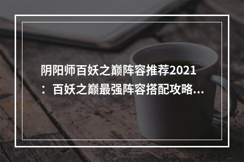 阴阳师百妖之巅阵容推荐2021：百妖之巅最强阵容搭配攻略[多图]