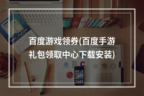 百度游戏领券(百度手游礼包领取中心下载安装)