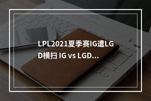 LPL2021夏季赛IG遭LGD横扫 IG vs LGD比赛视频回放