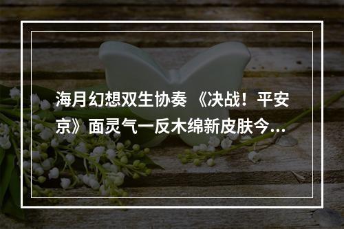 海月幻想双生协奏 《决战！平安京》面灵气一反木绵新皮肤今日登场