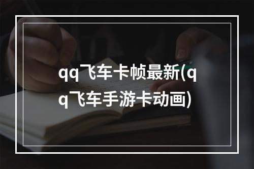 qq飞车卡帧最新(qq飞车手游卡动画)