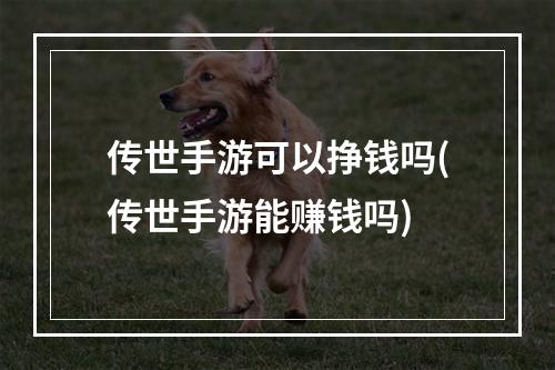 传世手游可以挣钱吗(传世手游能赚钱吗)