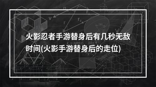 火影忍者手游替身后有几秒无敌时间(火影手游替身后的走位)