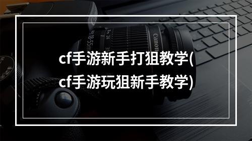 cf手游新手打狙教学(cf手游玩狙新手教学)