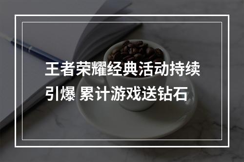 王者荣耀经典活动持续引爆 累计游戏送钻石