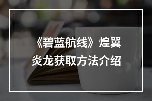 《碧蓝航线》煌翼炎龙获取方法介绍