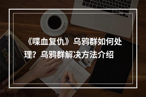 《喋血复仇》乌鸦群如何处理？乌鸦群解决方法介绍