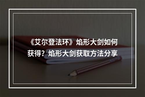 《艾尔登法环》焰形大剑如何获得？焰形大剑获取方法分享