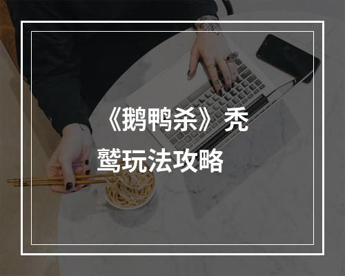 《鹅鸭杀》秃鹫玩法攻略