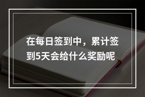 在每日签到中，累计签到5天会给什么奖励呢