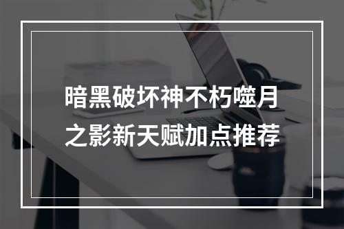 暗黑破坏神不朽噬月之影新天赋加点推荐